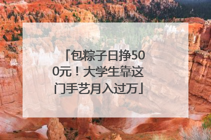 包粽子日挣500元！大学生靠这门手艺月入过万
