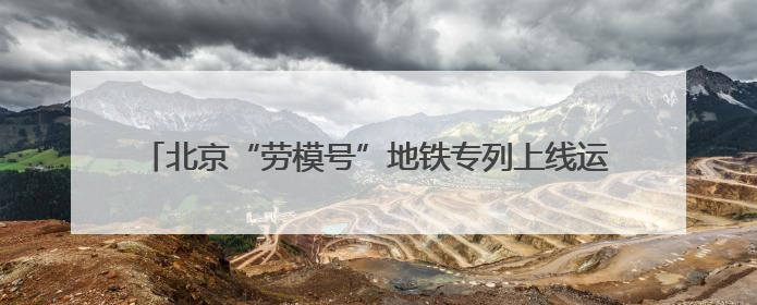 北京“劳模号”地铁专列上线运行 让乘客沉浸式感受榜样力量