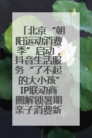北京“朝阳运动消费季”启动，抖音生活服务“了不起的大小孩”IP联动商圈解锁暑期亲子消费新场景