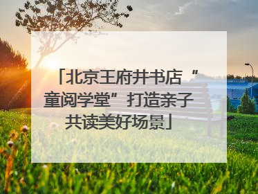 北京王府井书店“童阅学堂”打造亲子共读美好场景