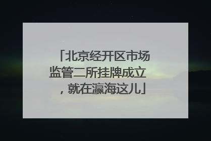 北京经开区市场监管二所挂牌成立，就在瀛海这儿