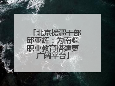 北京援疆干部邱亚辉：为南疆职业教育搭建更广阔平台