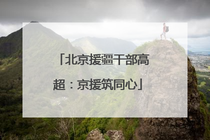 北京援疆干部高超：京援筑同心