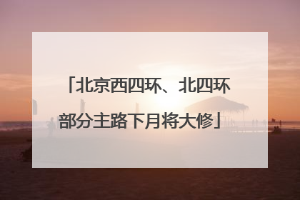 北京西四环、北四环部分主路下月将大修