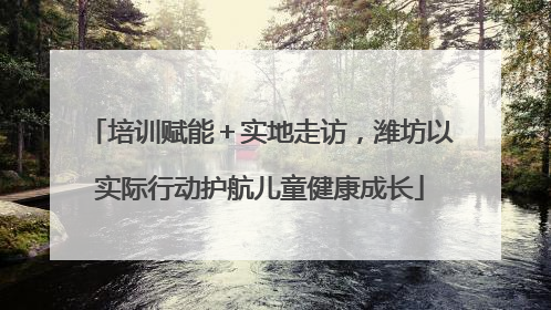 培训赋能＋实地走访，潍坊以实际行动护航儿童健康成长
