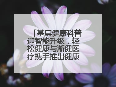 基层健康科普迎智能升级，轻松健康与渐健医疗携手推出健康公益专项行动