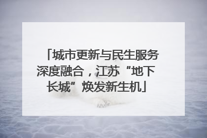 城市更新与民生服务深度融合，江苏“地下长城”焕发新生机