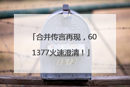 合并传言再现，601377火速澄清！