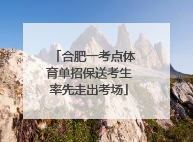 合肥一考点体育单招保送考生率先走出考场