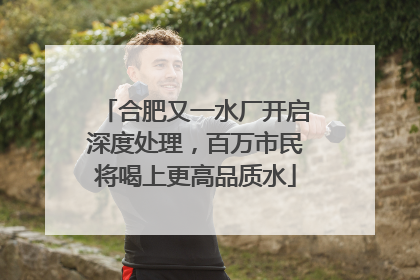 合肥又一水厂开启深度处理，百万市民将喝上更高品质水
