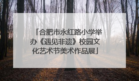 合肥市永红路小学举办《遇见非遗》校园文化艺术节美术作品展