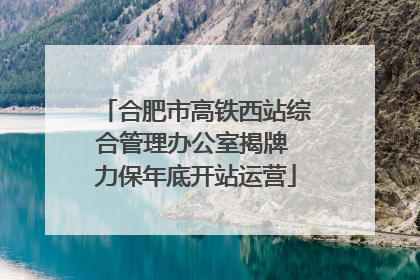 合肥市高铁西站综合管理办公室揭牌 力保年底开站运营