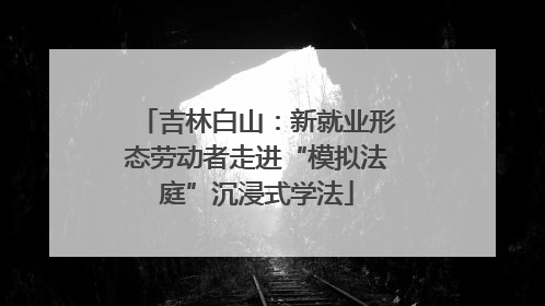 吉林白山：新就业形态劳动者走进“模拟法庭”沉浸式学法
