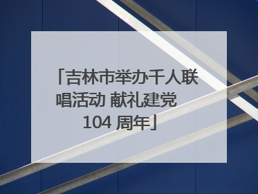 吉林市举办千人联唱活动 献礼建党 104 周年