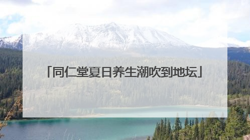 同仁堂夏日养生潮吹到地坛