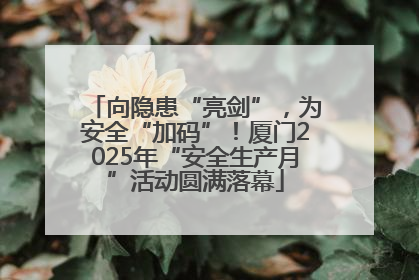 向隐患“亮剑”，为安全“加码”！厦门2025年“安全生产月”活动圆满落幕