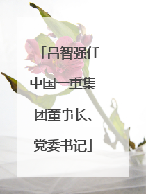吕智强任中国一重集团董事长、党委书记
