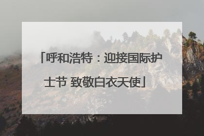 呼和浩特：迎接国际护士节 致敬白衣天使