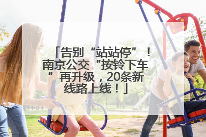 告别“站站停”！南京公交“按铃下车”再升级，20条新线路上线！