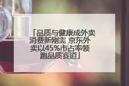 品质与健康成外卖消费新刚需 京东外卖以45%市占率领跑品质赛道