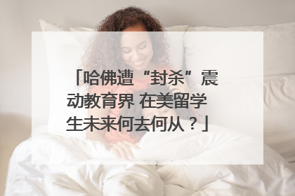 哈佛遭“封杀”震动教育界 在美留学生未来何去何从？
