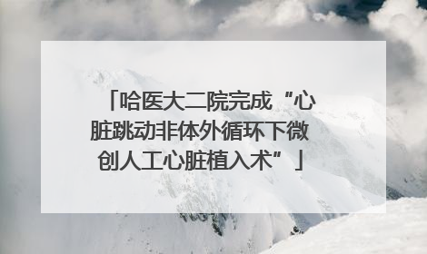 哈医大二院完成“心脏跳动非体外循环下微创人工心脏植入术”