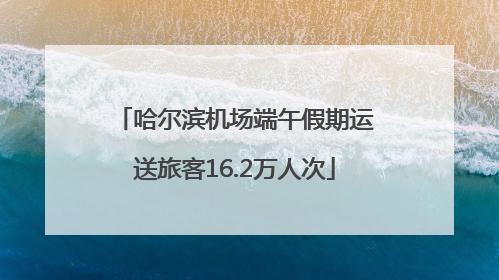 哈尔滨机场端午假期运送旅客16.2万人次