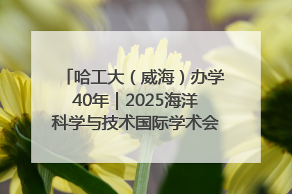 哈工大（威海）办学40年｜2025海洋科学与技术国际学术会议在威海召开