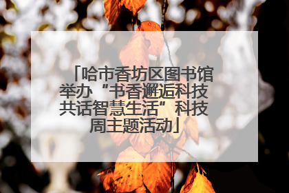 哈市香坊区图书馆举办“书香邂逅科技共话智慧生活”科技周主题活动