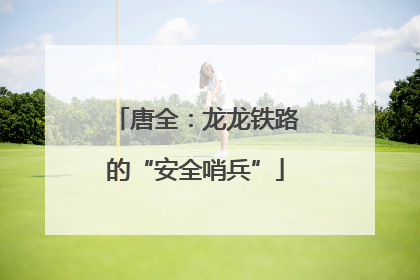 唐全：龙龙铁路的“安全哨兵”