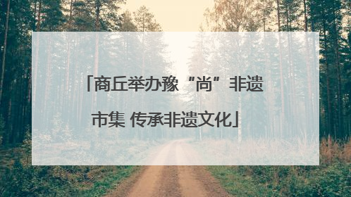 商丘举办豫“尚”非遗市集 传承非遗文化