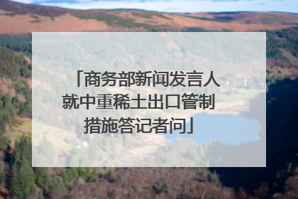 商务部新闻发言人就中重稀土出口管制措施答记者问