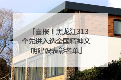 喜报！黑龙江313个先进入选全国精神文明建设表彰名单