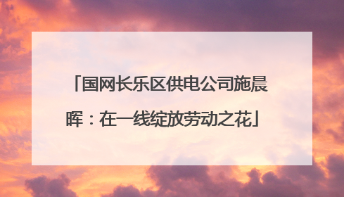 国网长乐区供电公司施晨晖：在一线绽放劳动之花