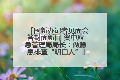 国新办记者见面会答封面新闻 资中应急管理局局长：做隐患排查“明白人”