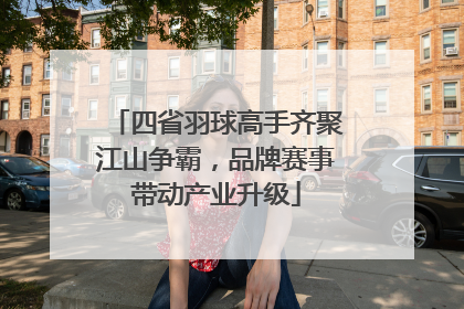 四省羽球高手齐聚江山争霸，品牌赛事带动产业升级