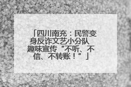 四川南充：民警变身反诈文艺小分队 趣味宣传“不听、不信、不转账！”