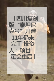 四川复刻版“泰坦尼克号”开建11年仍未完工 投资人：项目一定会重启