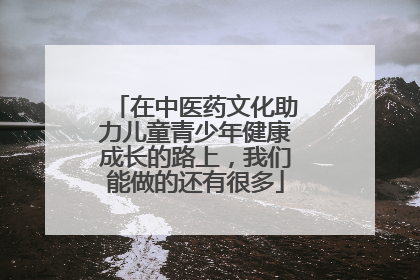 在中医药文化助力儿童青少年健康成长的路上，我们能做的还有很多