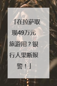 在拉萨取现49万元旅游用？银行人果断报警！