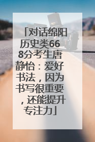 对话绵阳历史类668分考生唐静怡：爱好书法，因为书写很重要，还能提升专注力