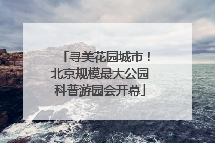 寻美花园城市！北京规模最大公园科普游园会开幕