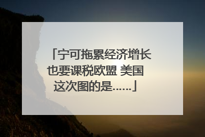 宁可拖累经济增长也要课税欧盟 美国这次图的是……