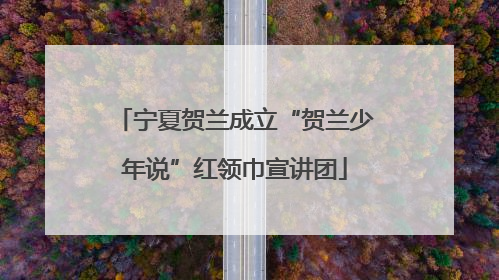 宁夏贺兰成立“贺兰少年说”红领巾宣讲团