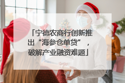 宁德农商行创新推出“海参仓单贷”，破解产业融资难题