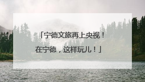 宁德文旅再上央视！在宁德，这样玩儿！