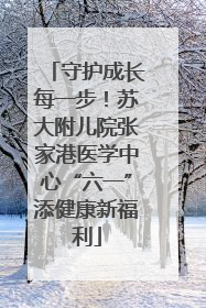 守护成长每一步！苏大附儿院张家港医学中心“六一”添健康新福利