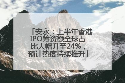 安永：上半年香港IPO筹资额全球占比大幅升至24%，预计热度持续推升