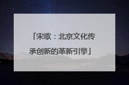 宋歌：北京文化传承创新的革新引擎