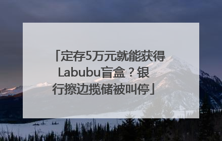 定存5万元就能获得Labubu盲盒？银行擦边揽储被叫停